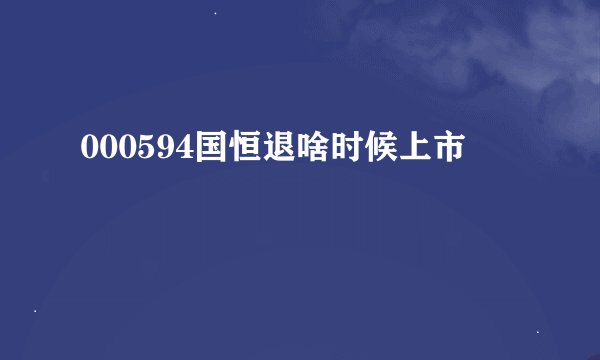 000594国恒退啥时候上市