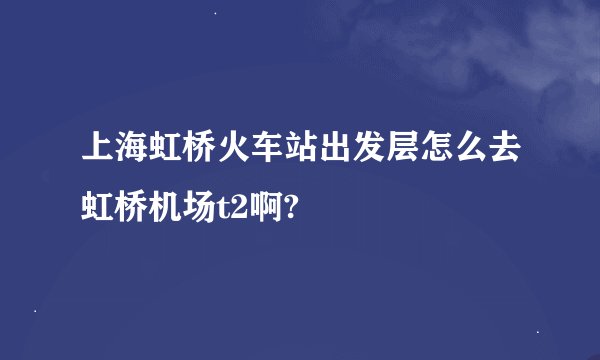 上海虹桥火车站出发层怎么去虹桥机场t2啊?