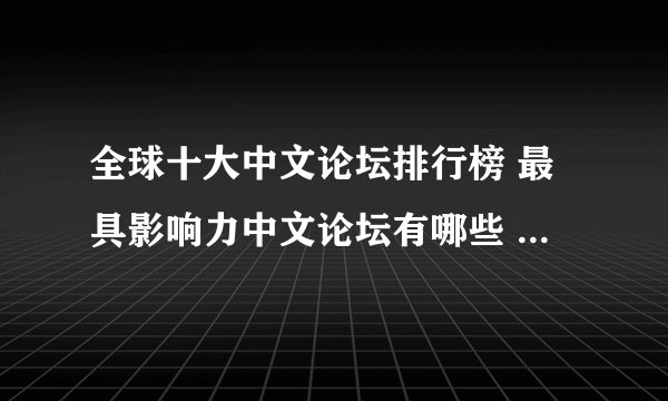 全球十大中文论坛排行榜 最具影响力中文论坛有哪些 贴吧名列首位
