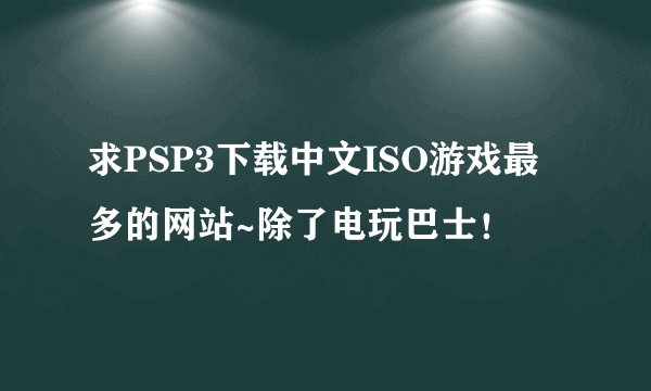 求PSP3下载中文ISO游戏最多的网站~除了电玩巴士！
