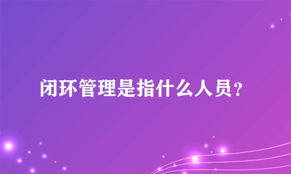 闭环管理是指什么人员？