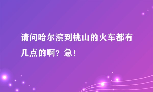 请问哈尔滨到桃山的火车都有几点的啊？急！