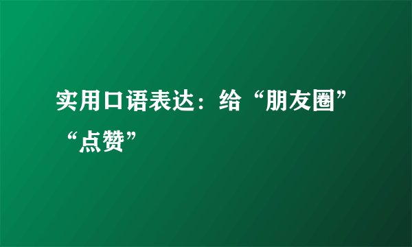 实用口语表达：给“朋友圈”“点赞”