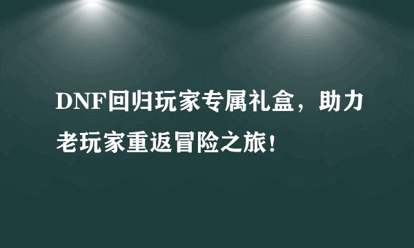 DNF回归玩家专属礼盒,助力老玩家重返冒险之旅!