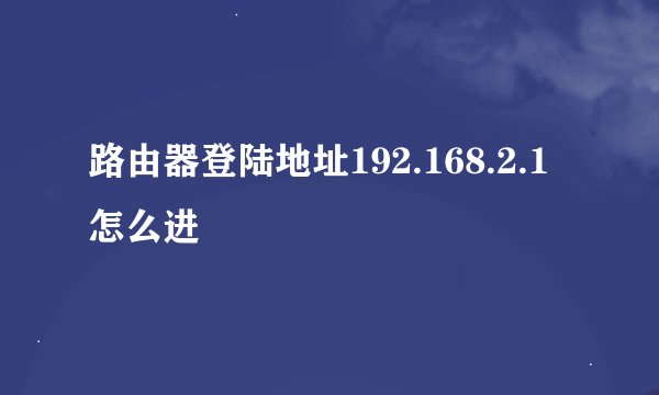 路由器登陆地址192.168.2.1怎么进