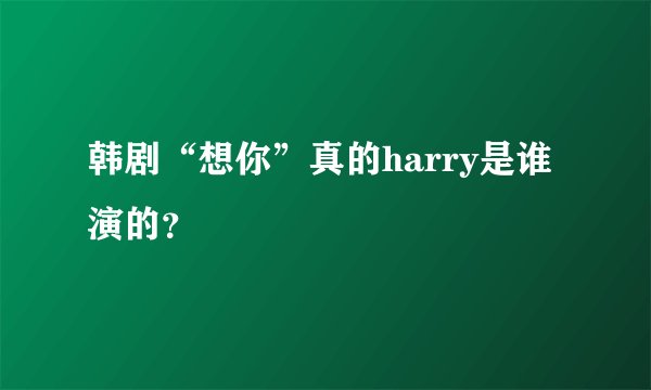韩剧“想你”真的harry是谁演的？
