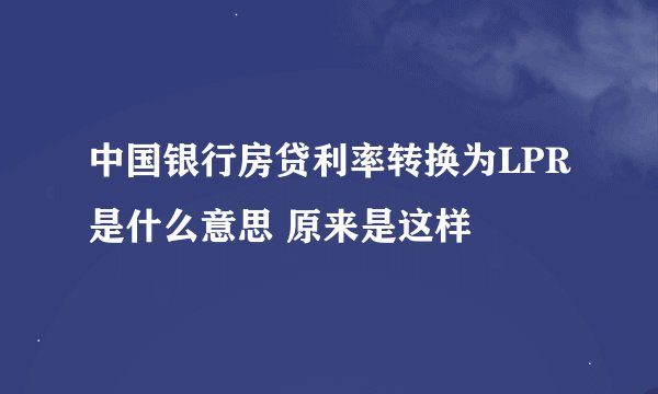 中国银行房贷利率转换为LPR是什么意思 原来是这样
