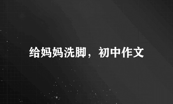 给妈妈洗脚，初中作文