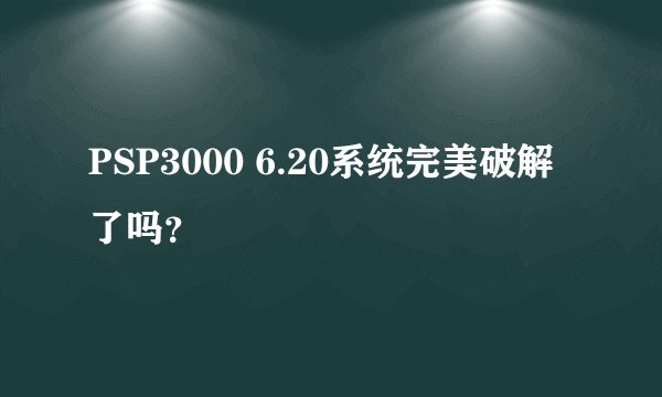 PSP3000 6.20系统完美破解了吗？