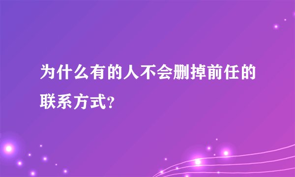 为什么有的人不会删掉前任的联系方式？