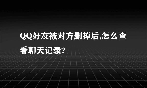 QQ好友被对方删掉后,怎么查看聊天记录?