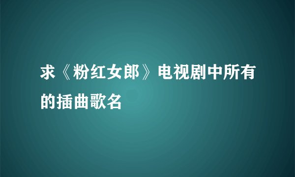 求《粉红女郎》电视剧中所有的插曲歌名