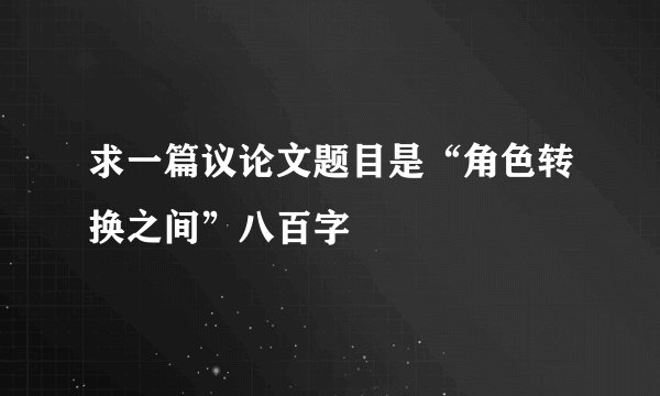 求一篇议论文题目是“角色转换之间”八百字