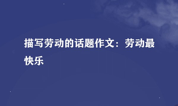 描写劳动的话题作文：劳动最快乐