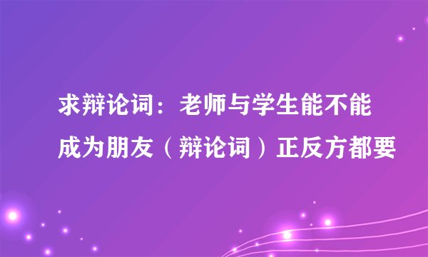 求辩论词：老师与学生能不能成为朋友（辩论词）正反方都要