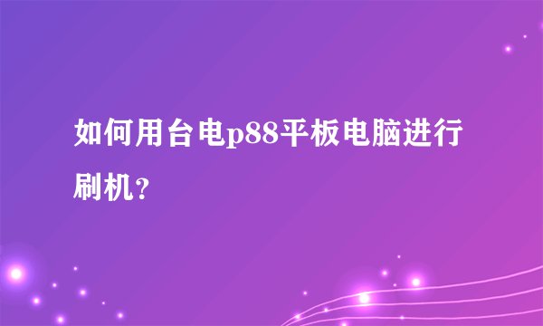 如何用台电p88平板电脑进行刷机？