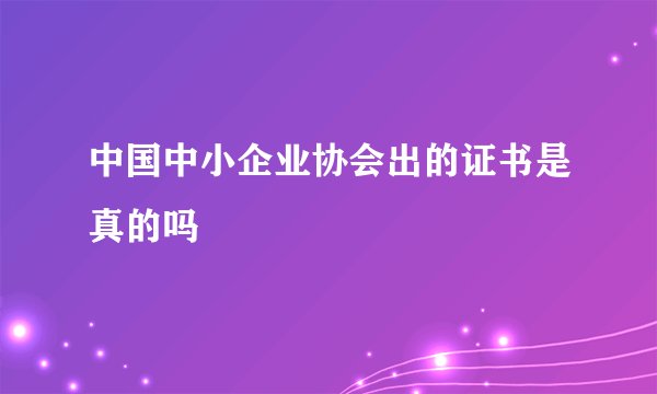 中国中小企业协会出的证书是真的吗