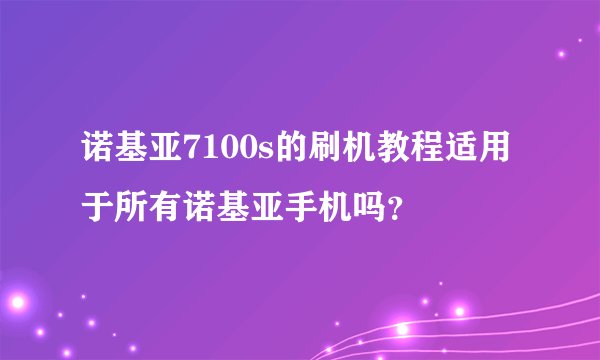 诺基亚7100s的刷机教程适用于所有诺基亚手机吗?