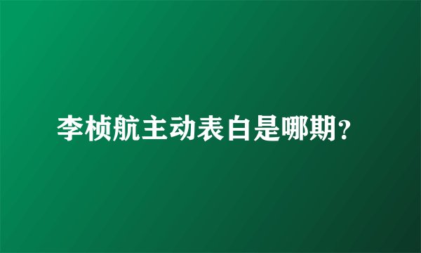 李桢航主动表白是哪期？