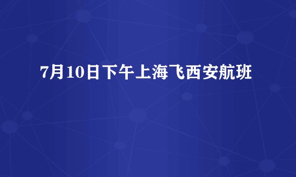 7月10日下午上海飞西安航班