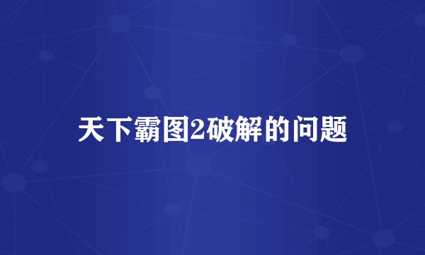 天下霸图2破解的问题