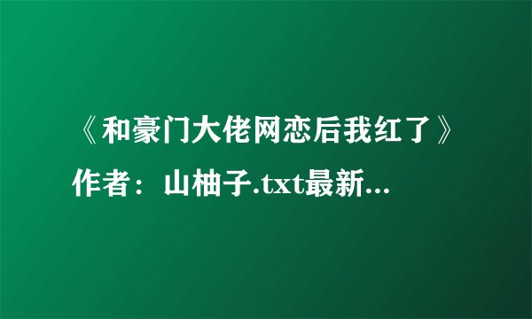 《和豪门大佬网恋后我红了》作者：山柚子.txt最新章节/全集txt免费下载