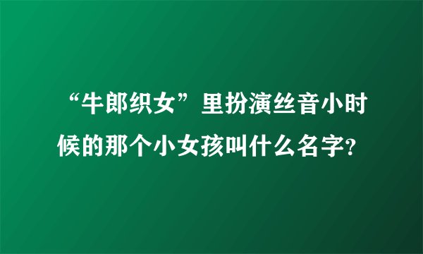 “牛郎织女”里扮演丝音小时候的那个小女孩叫什么名字？