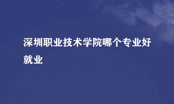 深圳职业技术学院哪个专业好就业