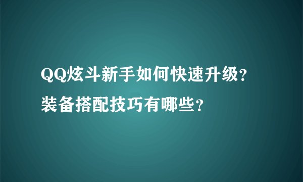 QQ炫斗新手如何快速升级?装备搭配技巧有哪些?