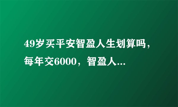 49岁买平安智盈人生划算吗,每年交6000,智盈人生到底是怎么个回事啊?