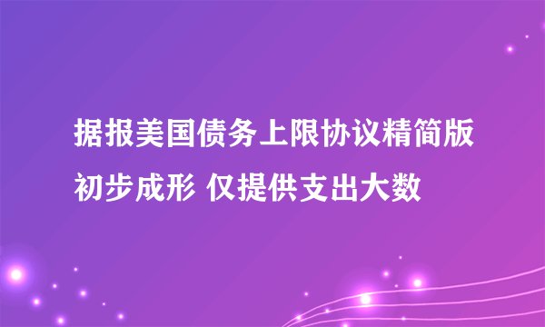 据报美国债务上限协议精简版初步成形 仅提供支出大数