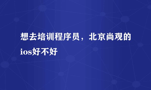 想去培训程序员，北京尚观的ios好不好