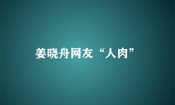 姜晓舟网友“人肉”