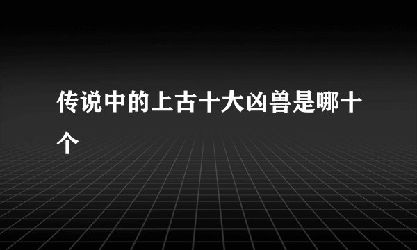 传说中的上古十大凶兽是哪十个