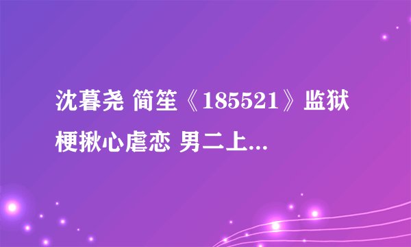 沈暮尧 简笙《185521》监狱梗揪心虐恋 男二上位 全文已完结
