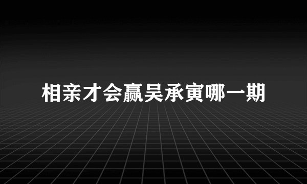 相亲才会赢吴承寅哪一期