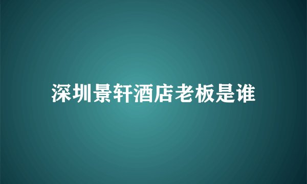 深圳景轩酒店老板是谁