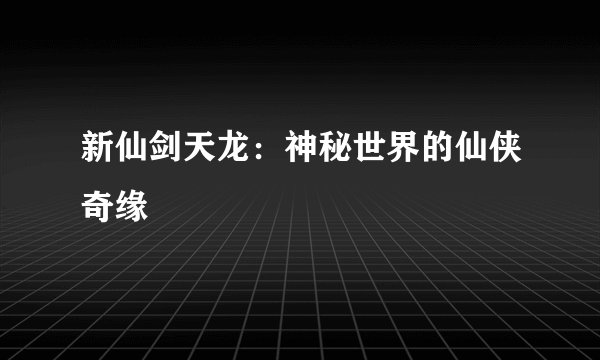 新仙剑天龙:神秘世界的仙侠奇缘