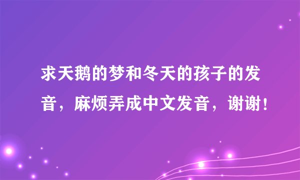 求天鹅的梦和冬天的孩子的发音，麻烦弄成中文发音，谢谢！