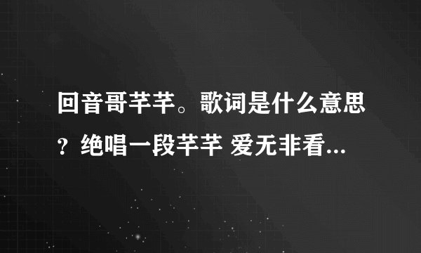 回音哥芊芊。歌词是什么意思？绝唱一段芊芊 爱无非看谁成茧 和你对弈输赢 都回不去 一曲轻描淡写勾勒尽是我
