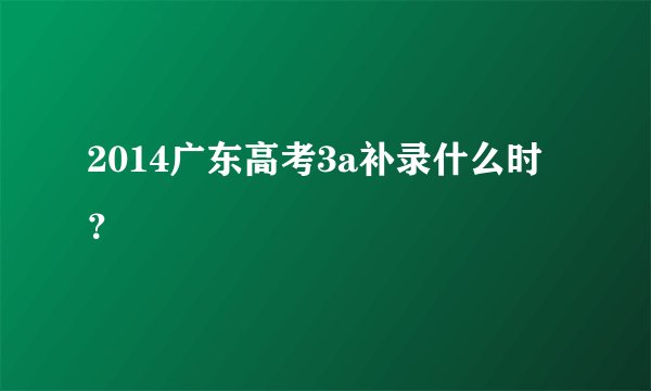 2014广东高考3a补录什么时？