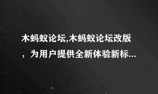木蚂蚁论坛,木蚂蚁论坛改版，为用户提供全新体验新标题：木蚂蚁论坛升级，全新用户体验