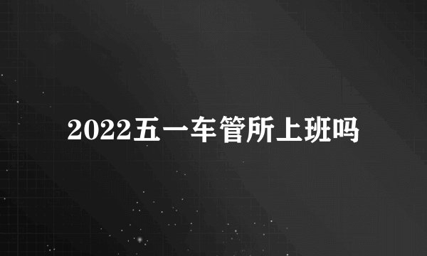 2022五一车管所上班吗