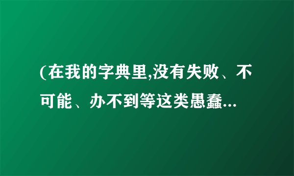 (在我的字典里,没有失败、不可能、办不到等这类愚蠢的字眼)有没有人知道这段话的完整版