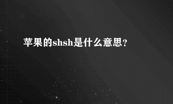 苹果的shsh是什么意思？
