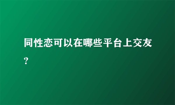 同性恋可以在哪些平台上交友？