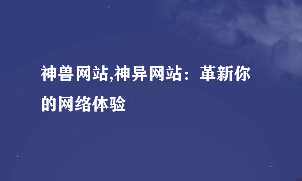 神兽网站,神异网站：革新你的网络体验
