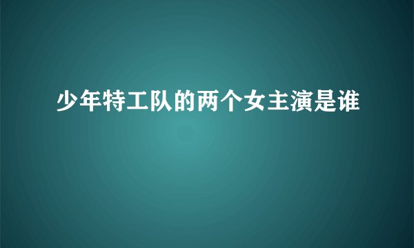 少年特工队的两个女主演是谁