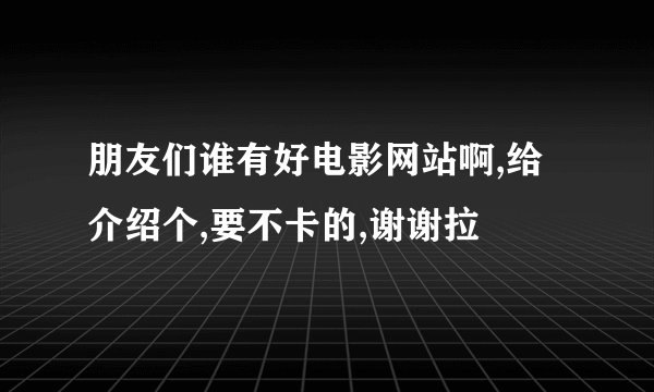 朋友们谁有好电影网站啊,给介绍个,要不卡的,谢谢拉