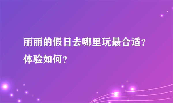 丽丽的假日去哪里玩最合适？体验如何？